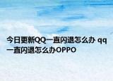 今日更新QQ一直闪退怎么办 qq一直闪退怎么办OPPO