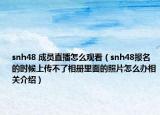 snh48 成员直播怎么观看（snh48报名的时候上传不了相册里面的照片怎么办相关介绍）