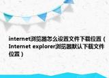 internet浏览器怎么设置文件下载位置（Internet explorer浏览器默认下载文件位置）