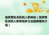南京军区总医院入职体检（南京军区总院入职体检多久出结果相关介绍）