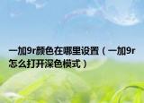 一加9r颜色在哪里设置（一加9r怎么打开深色模式）