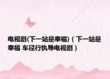 电视剧(下一站是幸福)（下一站是幸福 车径行执导电视剧）