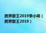 跨界歌王2019李小萌（跨界歌王2019）