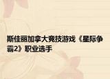 斯佳丽加拿大竞技游戏《星际争霸2》职业选手