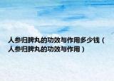 人参归脾丸的功效与作用多少钱（人参归脾丸的功效与作用）