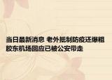 当日最新消息 老外抵制防疫还爆粗胶东机场回应已被公安带走