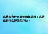 吃猪血有什么好处和坏处吗（吃猪血有什么好处和坏处）