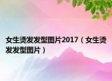 女生烫发发型图片2017（女生烫发发型图片）