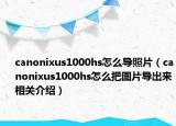 canonixus1000hs怎么导照片（canonixus1000hs怎么把图片导出来相关介绍）