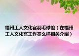 福州工人文化宫羽毛球馆（在福州工人文化宫工作怎么样相关介绍）