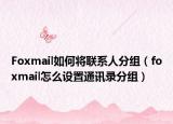 Foxmail如何将联系人分组（foxmail怎么设置通讯录分组）