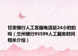 甘肃银行人工客服电话是24小时的吗（兰州银行95599人工服务时间相关介绍）