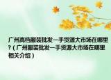 广州高档服装批发一手货源大市场在哪里?（广州服装批发一手货源大市场在哪里相关介绍）