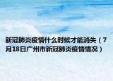 新冠肺炎疫情什么时候才能消失（7月18日广州市新冠肺炎疫情情况）