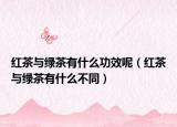 红茶与绿茶有什么功效呢（红茶与绿茶有什么不同）