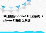今日更新iphone11什么系统   iphone11是什么系统