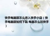 快手电脑版怎么进入快手小店（快手电脑版如何下载 电脑怎么玩快手）