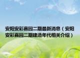安阳安彩嘉园二期最新消息（安阳安彩嘉园二期建造年代相关介绍）