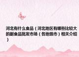 河北有什么食品（河北地区有哪些比较大的副食品批发市场（各地级市）相关介绍）