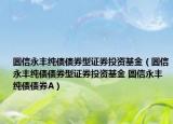 圆信永丰纯债债券型证券投资基金（圆信永丰纯债债券型证券投资基金 圆信永丰纯债债券A）