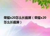 荣耀x20怎么长截屏（荣耀x20怎么长截屏）
