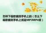 怎样下载歌曲到手机上的（怎么下载歌曲到手机上或是MP3MP4里）