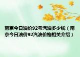 南京今日油价92号汽油多少钱（南京今日油价92汽油价格相关介绍）