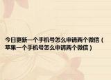 今日更新一个手机号怎么申请两个微信（苹果一个手机号怎么申请两个微信）