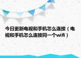 今日更新电视和手机怎么连接（电视和手机怎么连接同一个wifi）