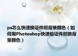 ps怎么快速换证件照背景颜色（如何用Photoshop快速给证件照换背景颜色）