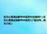 征兵心里测试数学69语言93合格吗?（征兵心理测试我数学69语言117能过吗 ,,相关介绍）