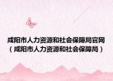 咸阳市人力资源和社会保障局官网（咸阳市人力资源和社会保障局）
