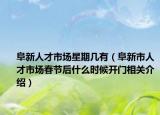阜新人才市场星期几有（阜新市人才市场春节后什么时候开门相关介绍）