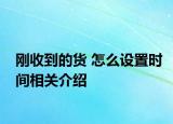 刚收到的货 怎么设置时间相关介绍