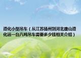 遵化小型吊车（从江苏扬州到河北唐山遵化运一台八吨吊车需要多少钱相关介绍）