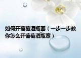 如何开葡萄酒瓶塞（一步一步教你怎么开葡萄酒瓶塞）