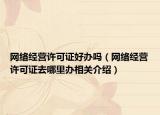 网络经营许可证好办吗（网络经营许可证去哪里办相关介绍）