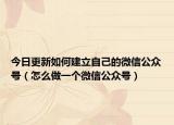 今日更新如何建立自己的微信公众号（怎么做一个微信公众号）