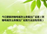 今日更新创维电视怎么恢复出厂设置（创维电视怎么恢复出厂设置方法没有系统）