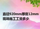 直径920mm厚度12mm现场施工工资多少