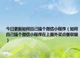 今日更新如何自己搞个微信小程序（如何自己搞个微信小程序在上面外买点餐収银）