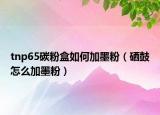 tnp65碳粉盒如何加墨粉（硒鼓怎么加墨粉）