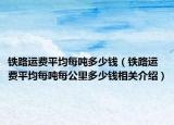 铁路运费平均每吨多少钱（铁路运费平均每吨每公里多少钱相关介绍）