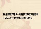 兰州最好的3+4院校录取分数线（2014兰州专科学校排名）