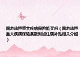 国寿康恒重大疾病保险能买吗（国寿康恒重大疾病保险条款附加住院补贴相关介绍）