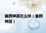 童颜神器怎么样（童颜神器）