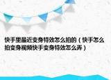快手里最近变身特效怎么拍的（快手怎么拍变身视频快手变身特效怎么弄）