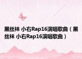 黑丝袜 小右Rap16演唱歌曲（黑丝袜 小右Rap16演唱歌曲）