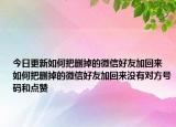 今日更新如何把删掉的微信好友加回来 如何把删掉的微信好友加回来没有对方号码和点赞