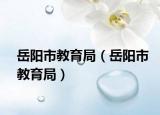 岳阳市教育局（岳阳市教育局）